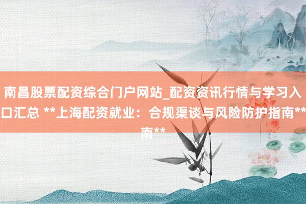南昌股票配资综合门户网站_配资资讯行情与学习入口汇总 **上海配资就业：合规渠谈与风险防护指南**