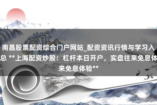 南昌股票配资综合门户网站_配资资讯行情与学习入口汇总 **上海配资炒股：杠杆本日开户，实盘往来免息体验**