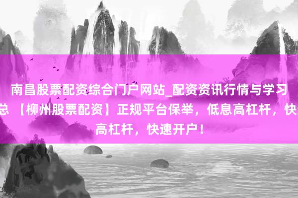 南昌股票配资综合门户网站_配资资讯行情与学习入口汇总 【柳州股票配资】正规平台保举，低息高杠杆，快速开户！