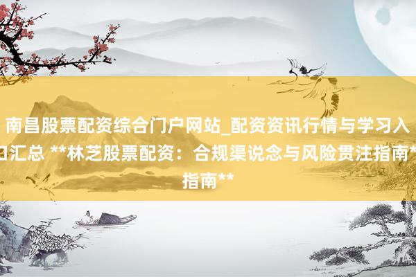 南昌股票配资综合门户网站_配资资讯行情与学习入口汇总 **林芝股票配资：合规渠说念与风险贯注指南**