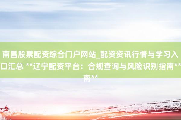 南昌股票配资综合门户网站_配资资讯行情与学习入口汇总 **辽宁配资平台：合规查询与风险识别指南**