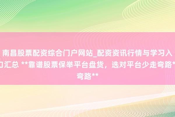 南昌股票配资综合门户网站_配资资讯行情与学习入口汇总 **靠谱股票保举平台盘货，选对平台少走弯路**