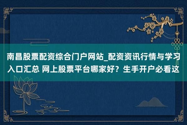 南昌股票配资综合门户网站_配资资讯行情与学习入口汇总 网上股票平台哪家好？生手开户必看这