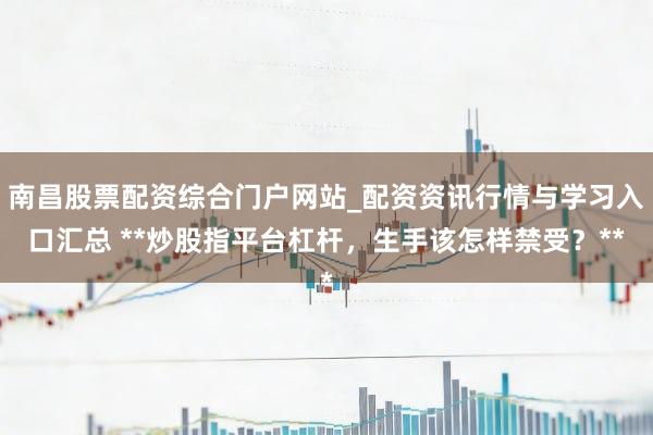 南昌股票配资综合门户网站_配资资讯行情与学习入口汇总 **炒股指平台杠杆，生手该怎样禁受？**