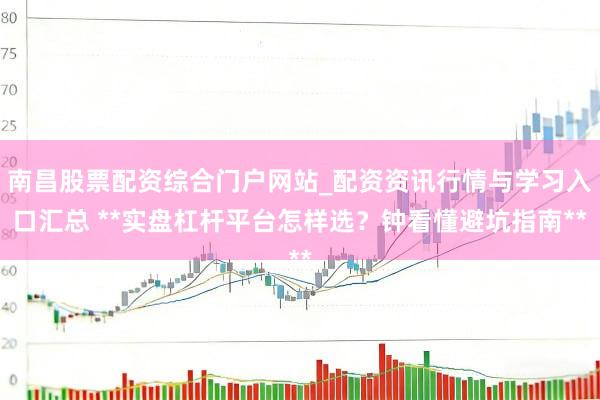 南昌股票配资综合门户网站_配资资讯行情与学习入口汇总 **实盘杠杆平台怎样选？钟看懂避坑指南**