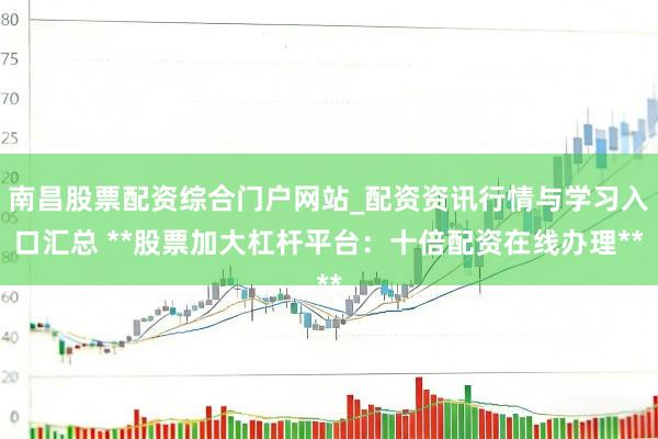 南昌股票配资综合门户网站_配资资讯行情与学习入口汇总 **股票加大杠杆平台：十倍配资在线办理**