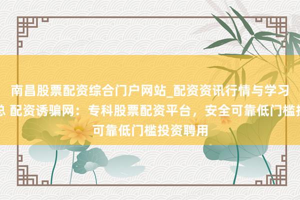 南昌股票配资综合门户网站_配资资讯行情与学习入口汇总 配资诱骗网：专科股票配资平台，安全可靠低门槛投资聘用