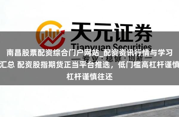 南昌股票配资综合门户网站_配资资讯行情与学习入口汇总 配资股指期货正当平台推选，低门槛高杠杆谨慎往还