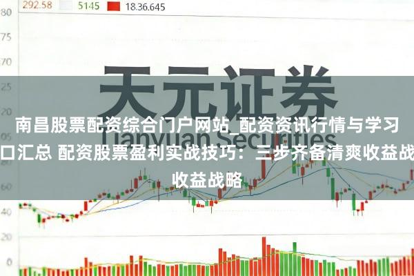 南昌股票配资综合门户网站_配资资讯行情与学习入口汇总 配资股票盈利实战技巧：三步齐备清爽收益战略